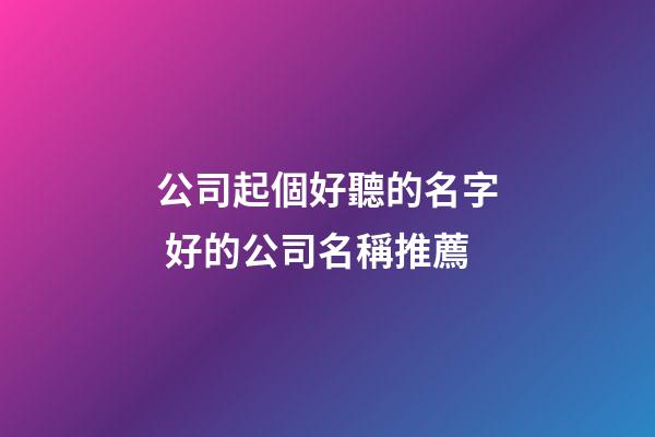 公司起個好聽的名字 好的公司名稱推薦